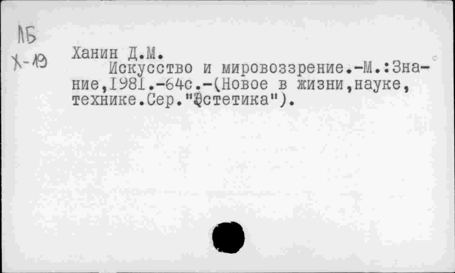 ﻿Ханин Д.М.
Искусство и мировоззрение.-М.Знание ,1981.-64с.-(Новое в жизни,науке, технике.Сер."Эстетика").